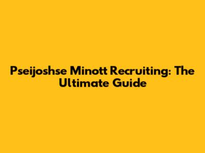 Pseijoshse Minott Recruiting: The Ultimate Guide