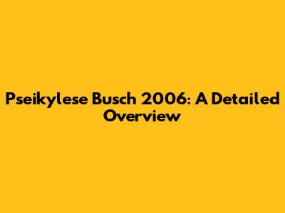 Pseikylese Busch 2006: A Detailed Overview