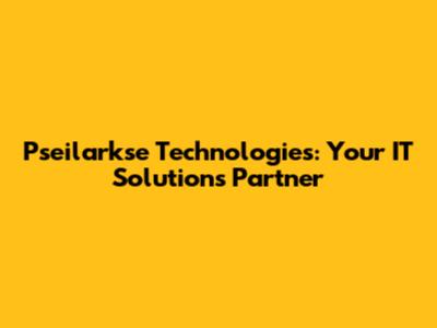 Pseilarkse Technologies: Your IT Solutions Partner