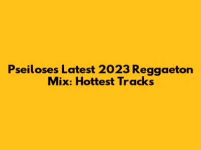 Pseilose's Latest 2023 Reggaeton Mix: Hottest Tracks