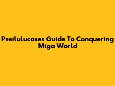 Pseilulucase's Guide To Conquering Miga World