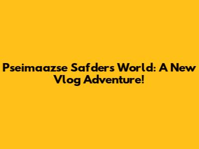 Pseimaazse Safder's World: A New Vlog Adventure!