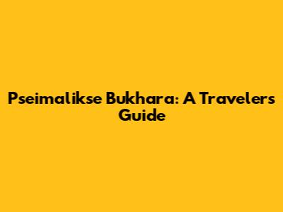 Pseimalikse Bukhara: A Traveler's Guide