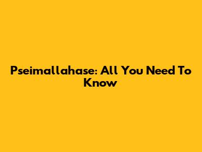 Pseimallahase: All You Need To Know