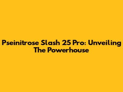 Pseinitrose Slash 25 Pro: Unveiling The Powerhouse