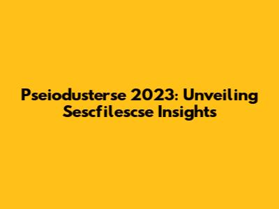 Pseiodusterse 2023: Unveiling Sescfilescse Insights