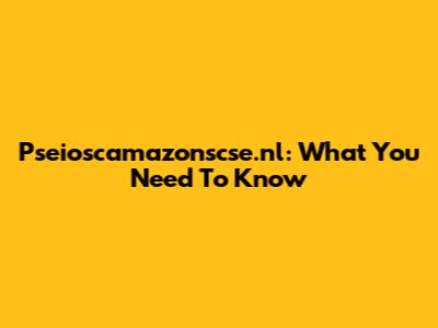 Pseioscamazonscse.nl: What You Need To Know