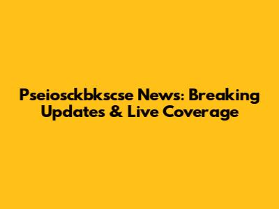 Pseiosckbkscse News: Breaking Updates & Live Coverage