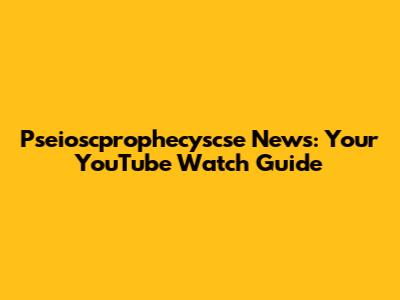 Pseioscprophecyscse News: Your YouTube Watch Guide