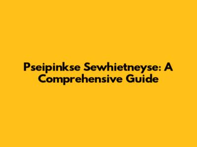 Pseipinkse Sewhietneyse: A Comprehensive Guide