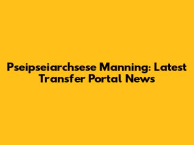 Pseipseiarchsese Manning: Latest Transfer Portal News