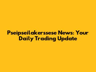 Pseipseilakerssese News: Your Daily Trading Update