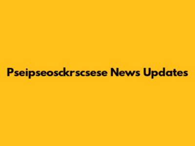 Pseipseosckrscsese News Updates