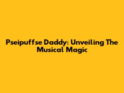 Pseipuffse Daddy: Unveiling The Musical Magic