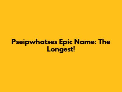 Pseipwhatse's Epic Name: The Longest!