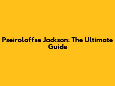 Pseiroloffse Jackson: The Ultimate Guide