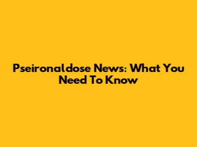 Pseironaldose News: What You Need To Know