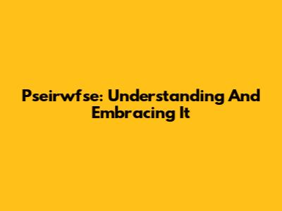 Pseirwfse: Understanding And Embracing It
