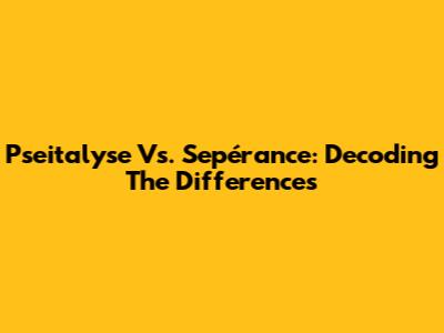 Pseitalyse Vs. Sepérance: Decoding The Differences