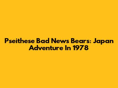 Pseithese Bad News Bears: Japan Adventure In 1978