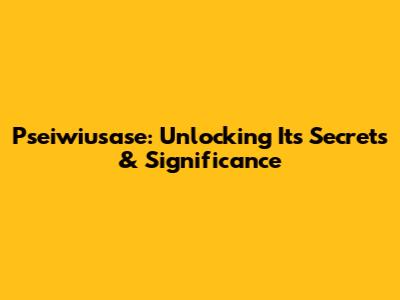 Pseiwiusase: Unlocking Its Secrets & Significance