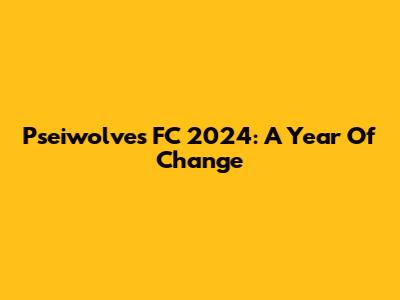 Pseiwolves FC 2024: A Year Of Change