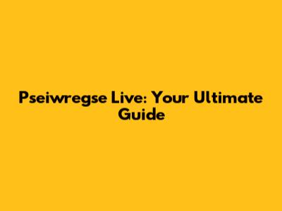 Pseiwregse Live: Your Ultimate Guide