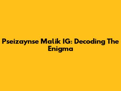 Pseizaynse Malik IG: Decoding The Enigma