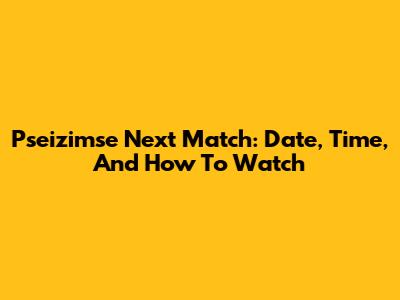 Pseizimse Next Match: Date, Time, And How To Watch