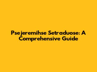 Psejeremihse Setraduose: A Comprehensive Guide