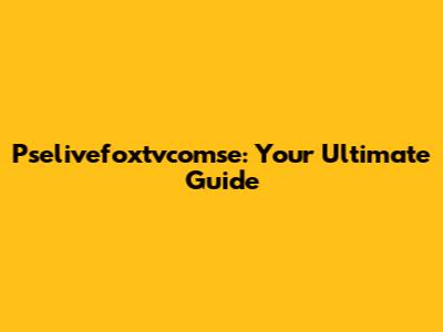 Pselivefoxtvcomse: Your Ultimate Guide