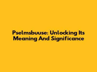 Pselmsbuuse: Unlocking Its Meaning And Significance