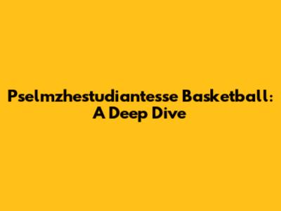 Pselmzhestudiantesse Basketball: A Deep Dive