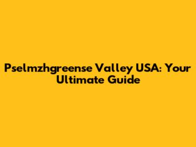 Pselmzhgreense Valley USA: Your Ultimate Guide