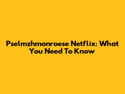 Pselmzhmonroese Netflix: What You Need To Know