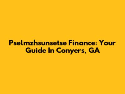 Pselmzhsunsetse Finance: Your Guide In Conyers, GA