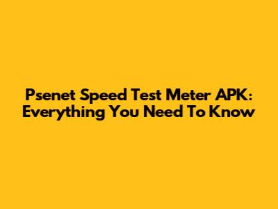 Psenet Speed Test Meter APK: Everything You Need To Know