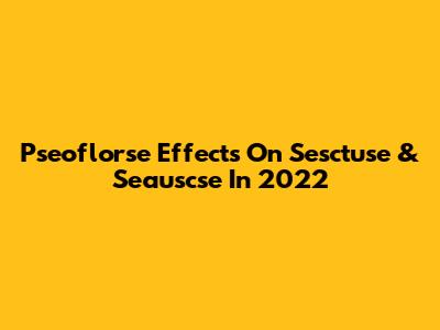 Pseoflorse Effects On Sesctuse & Seauscse In 2022