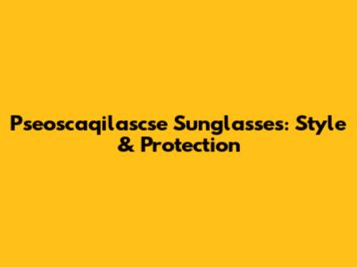Pseoscaqilascse Sunglasses: Style & Protection