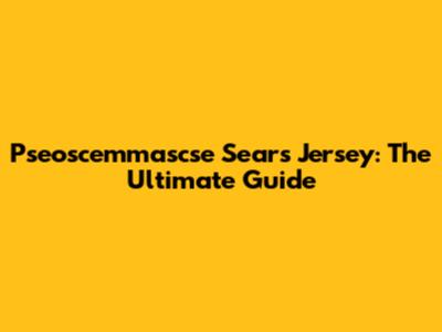 Pseoscemmascse Sears Jersey: The Ultimate Guide