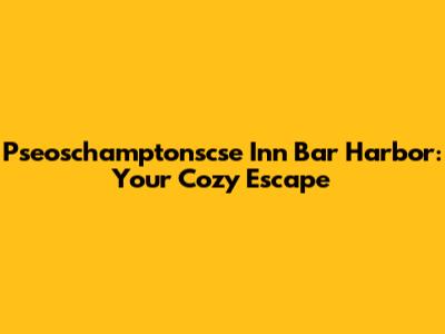 Pseoschamptonscse Inn Bar Harbor: Your Cozy Escape