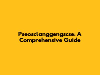 Pseosclanggengscse: A Comprehensive Guide