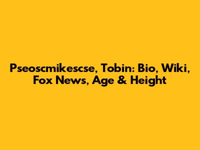 Pseoscmikescse, Tobin: Bio, Wiki, Fox News, Age & Height