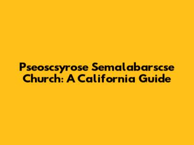 Pseoscsyrose Semalabarscse Church: A California Guide