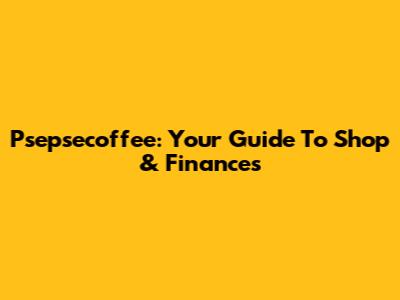 Psepsecoffee: Your Guide To Shop & Finances