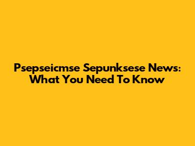 Psepseicmse Sepunksese News: What You Need To Know