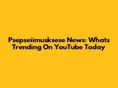 Psepseiimusksese News: What's Trending On YouTube Today