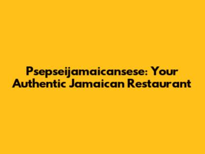 Psepseijamaicansese: Your Authentic Jamaican Restaurant