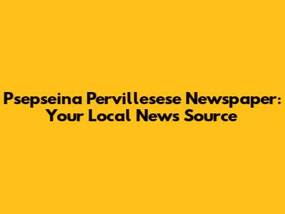 Psepseina Pervillesese Newspaper: Your Local News Source