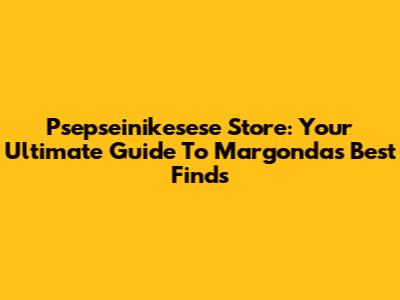 Psepseinikesese Store: Your Ultimate Guide To Margonda's Best Finds